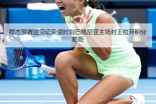 穆杰罗赛道见证荣耀时刻巴格尼亚主场封王拉开积分差距