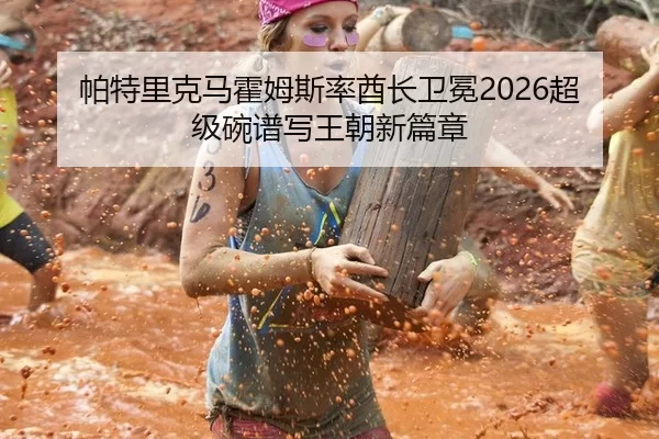 帕特里克马霍姆斯率酋长卫冕2026超级碗谱写王朝新篇章