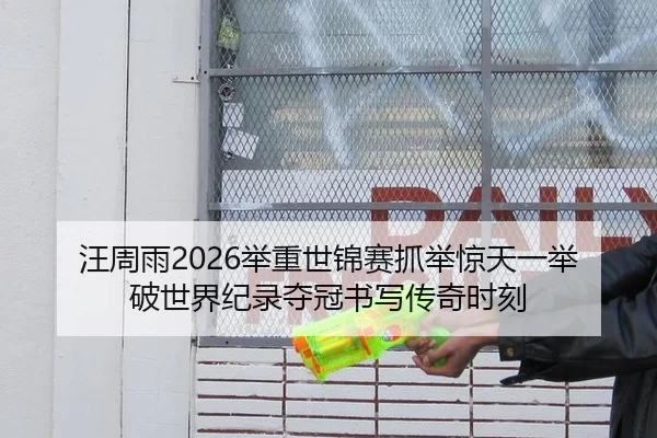 汪周雨2026举重世锦赛抓举惊天一举 破世界纪录夺冠书写传奇时刻